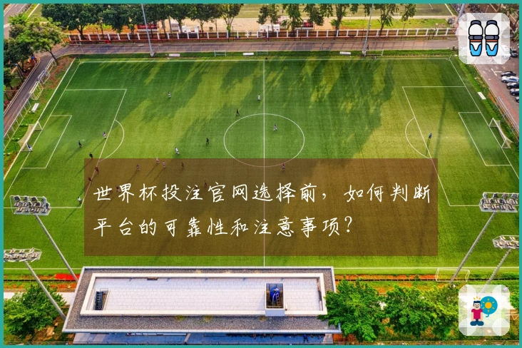 世界杯投注官网选择前，如何判断平台的可靠性和注意事项？