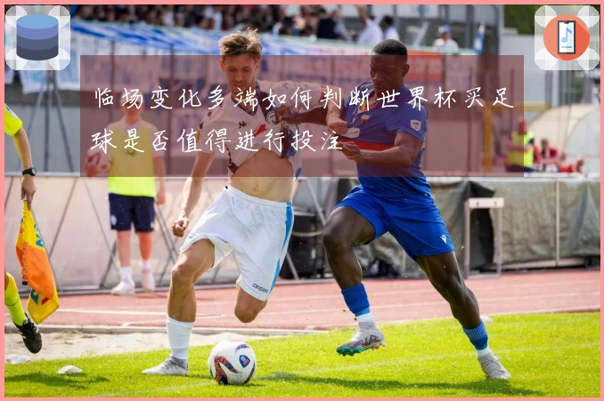 临场变化多端如何判断世界杯买足球是否值得进行投注