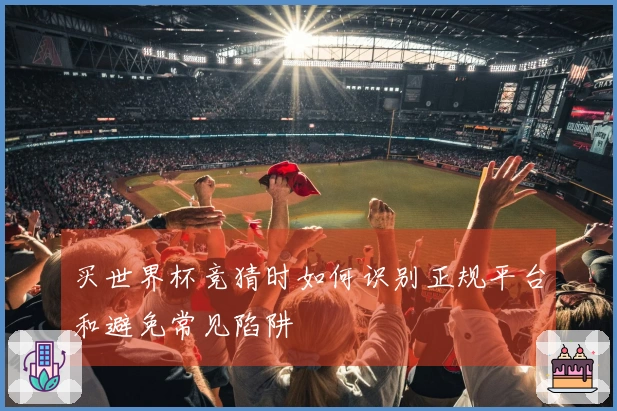 买世界杯竞猜时如何识别正规平台和避免常见陷阱