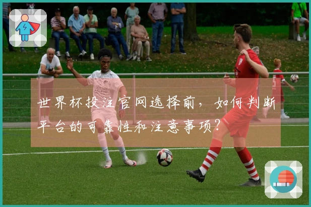 世界杯投注官网选择前，如何判断平台的可靠性和注意事项？